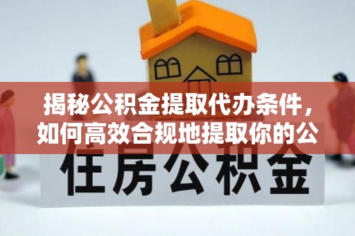 金台揭秘公积金提取代办条件，如何高效合规地提取你的公积金