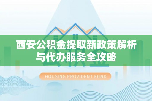 金台西安公积金提取新政策解析与代办服务全攻略