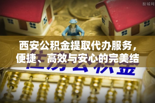 金台西安公积金提取代办服务，便捷、高效与安心的完美结合