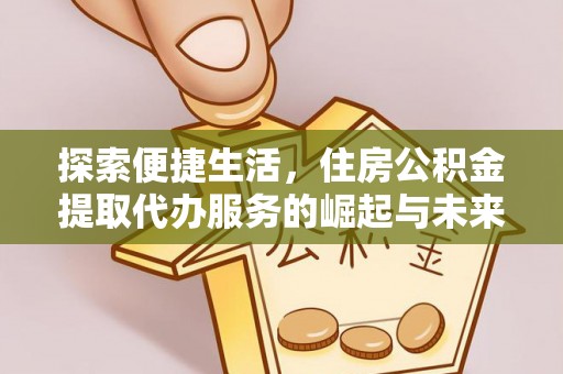 金台探索便捷生活，住房公积金提取代办服务的崛起与未来趋势