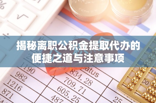 金台揭秘离职公积金提取代办的便捷之道与注意事项