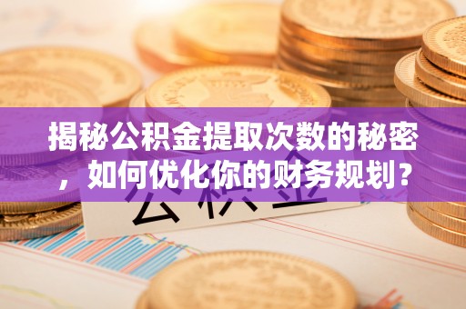金台揭秘公积金提取次数的秘密，如何优化你的财务规划？