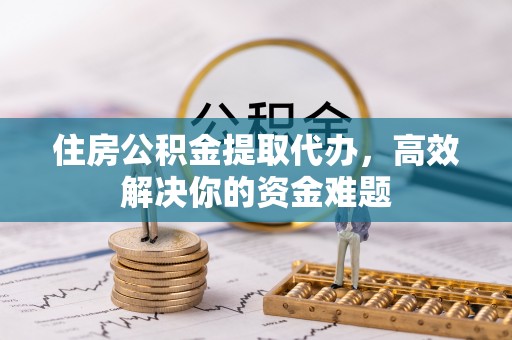 金台住房公积金提取代办，高效解决你的资金难题