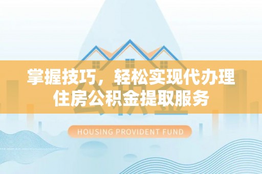 金台掌握技巧，轻松实现代办理住房公积金提取服务