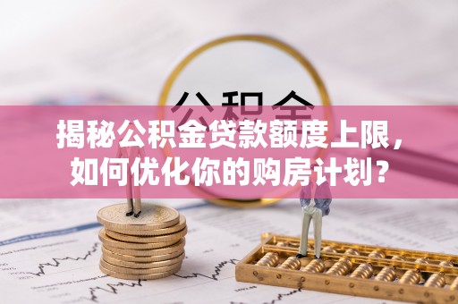 金台揭秘公积金贷款额度上限，如何优化你的购房计划？