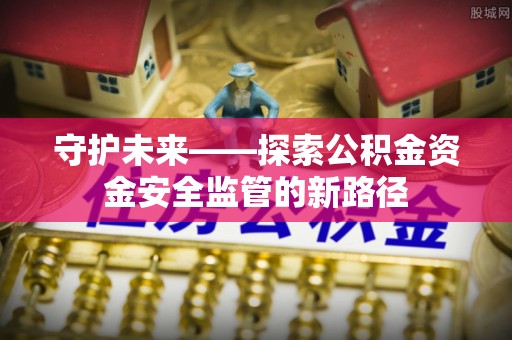 金台守护未来——探索公积金资金安全监管的新路径