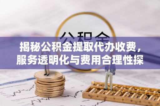 金台揭秘公积金提取代办收费，服务透明化与费用合理性探讨