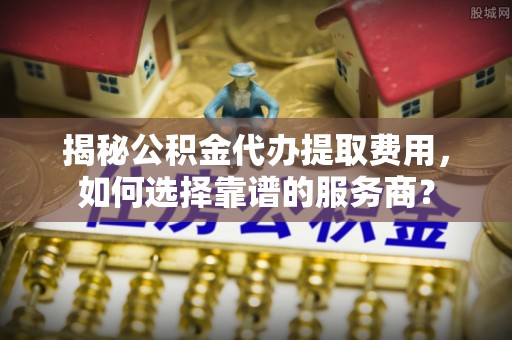 金台揭秘公积金代办提取费用，如何选择靠谱的服务商？