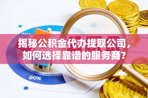 金台揭秘公积金代办提取公司，如何选择靠谱的服务商？