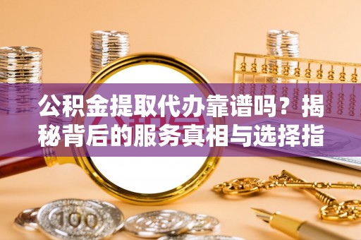 金台公积金提取代办靠谱吗？揭秘背后的服务真相与选择指南
