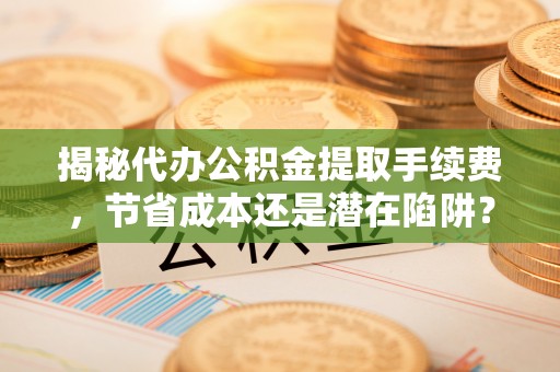金台揭秘代办公积金提取手续费，节省成本还是潜在陷阱？