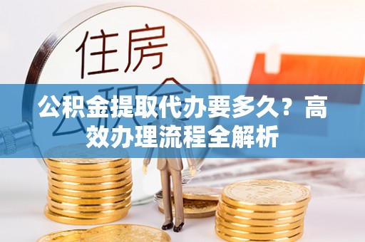 金台公积金提取代办要多久？高效办理流程全解析