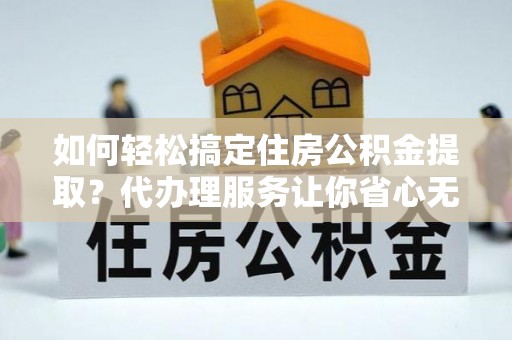 金台如何轻松搞定住房公积金提取？代办理服务让你省心无忧