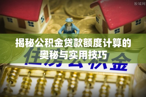 金台揭秘公积金贷款额度计算的奥秘与实用技巧