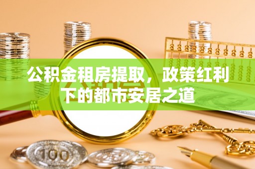 金台公积金租房提取，政策红利下的都市安居之道