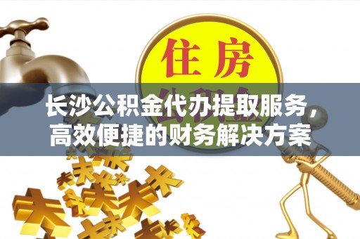 金台长沙公积金代办提取服务，高效便捷的财务解决方案