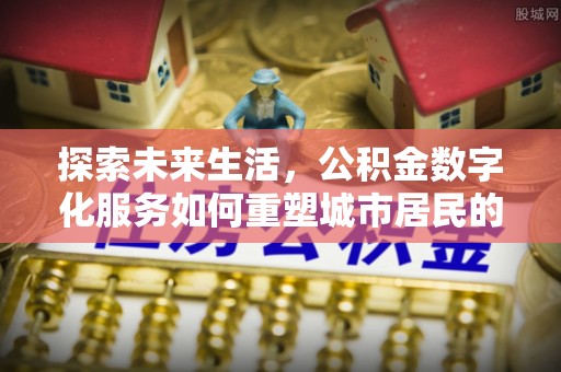 金台探索未来生活，公积金数字化服务如何重塑城市居民的便利体验