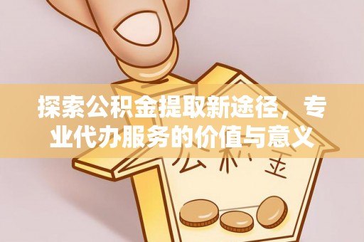 金台探索公积金提取新途径，专业代办服务的价值与意义