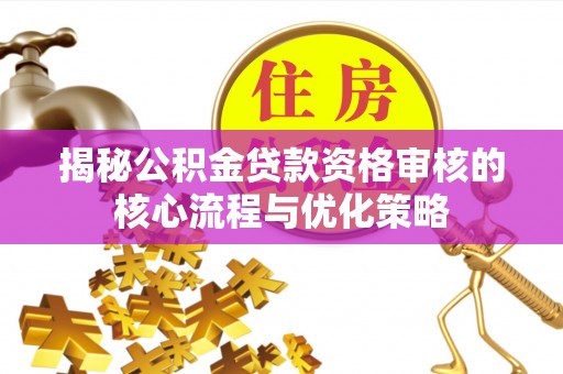 金台揭秘公积金贷款资格审核的核心流程与优化策略