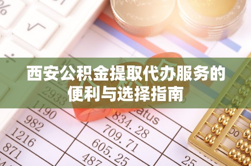 金台西安公积金提取代办服务的便利与选择指南