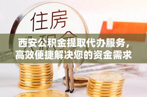 金台西安公积金提取代办服务，高效便捷解决您的资金需求