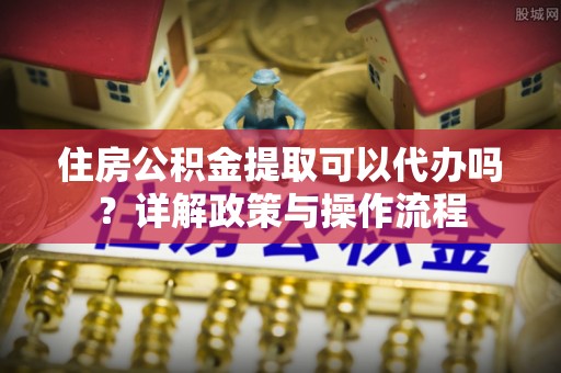 金台住房公积金提取可以代办吗？详解政策与操作流程