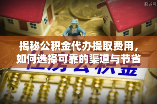 金台揭秘公积金代办提取费用，如何选择可靠的渠道与节省成本