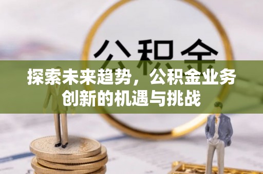 金台探索未来趋势，公积金业务创新的机遇与挑战