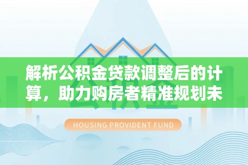 金台解析公积金贷款调整后的计算，助力购房者精准规划未来