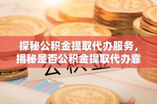 金台探秘公积金提取代办服务，揭秘是否公积金提取代办靠谱吗？