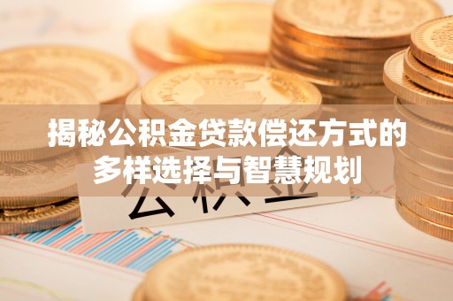 金台揭秘公积金贷款偿还方式的多样选择与智慧规划