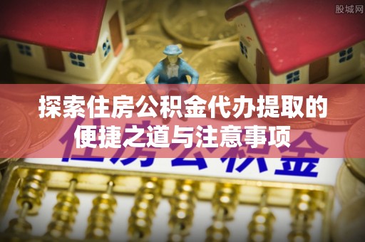 金台探索住房公积金代办提取的便捷之道与注意事项