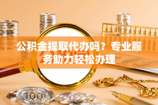 金台公积金提取代办吗？专业服务助力轻松办理