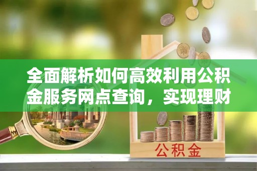 金台全面解析如何高效利用公积金服务网点查询，实现理财与生活优化