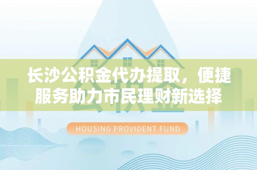 金台长沙公积金代办提取，便捷服务助力市民理财新选择