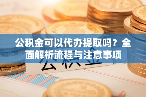 金台公积金可以代办提取吗？全面解析流程与注意事项