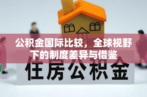 金台公积金国际比较，全球视野下的制度差异与借鉴