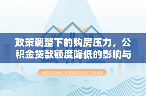 金台政策调整下的购房压力，公积金贷款额度降低的影响与应对策略