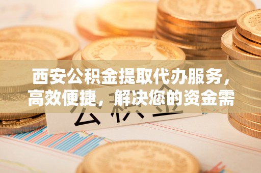 金台西安公积金提取代办服务，高效便捷，解决您的资金需求